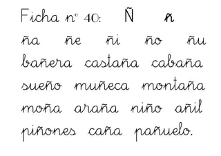 Ficha nº 40: Ñ ñ
ña ñe ñi ño ñu
bañera castaña cabaña
sueño muñeca montaña
moña araña niño añil
piñones caña pañuelo.
 