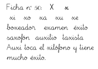 Ficha nº 50: X x
xi xo xa xu xe
boxeador examen éxito
saxofón auxilio taxista
Auxi toca el xilófono y tiene
mucho éxito.
 