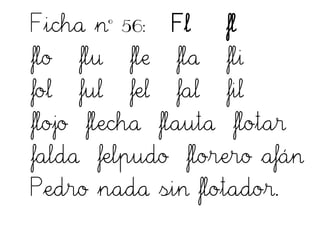 Ficha nº 56: Fl fl
flo flu fle fla fli
fol ful fel fal fil
flojo flecha flauta flotar
falda felpudo florero afán
Pedro nada sin flotador.
 