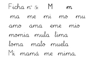 Ficha nº 5: M m
ma me mi mo mu
amo ama eme mio
momia mula lima
loma malo muela
Mi mamá me mima.
 