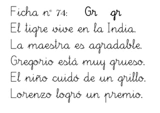 Ficha nº 74: Gr gr
El tigre vive en la India.
La maestra es agradable.
Gregorio está muy grueso.
El niño cuidó de un grillo.
Lorenzo logró un premio.
 