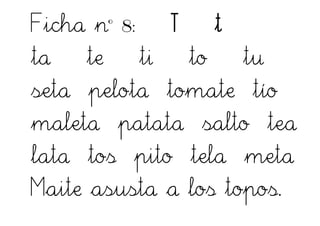 Ficha nº 8: T t
ta te ti to tu
seta pelota tomate tío
maleta patata salto tea
lata tos pito tela meta
Maite asusta a los topos.
 