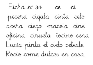 Ficha nº 34: ce ci
pecera cigala cinta celo
acera ciego maceta cine
oficina ciruela tocino cena
Lucía pinta el cielo celeste.
Rocío come dulces en casa.
 
