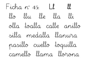 Ficha nº 45: Ll ll
llo llu lle lla lli
olla toalla calle anillo
silla medalla llanura
pasillo cuello toquilla
camello llama llorona
 