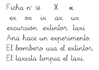 Ficha nº 51: X x
ex ox ix ax ux
excursión extintor taxi
Ana hace un experimento.
El bombero usa el extintor.
El taxista limpia el taxi.
 