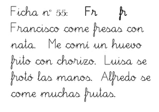 Ficha nº 55: Fr fr
Francisco come fresas con
nata. Me comí un huevo
frito con chorizo. Luisa se
frotó las manos. Alfredo se
come muchas frutas.
 
