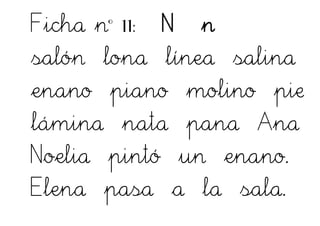Ficha nº 11: N n
salón lona línea salina
enano piano molino pie
lámina nata pana Ana
Noelia pintó un enano.
Elena pasa a la sala.
 