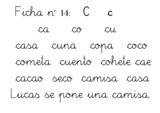 Ficha nº 14: C c
ca co cu
casa cuna copa coco
cometa cuento cohete cae
cacao seco camisa casa
Lucas se pone una camisa.
 