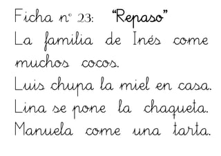 Ficha nº 23: “Repaso”
La familia de Inés come
muchos cocos.
Luis chupa la miel en casa.
Lina se pone la chaqueta.
Manuela come una tarta.
 