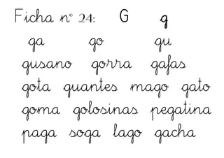 Ficha nº 24: G g
ga go gu
gusano gorra gafas
gota guantes mago gato
goma golosinas pegatina
paga soga lago gacha
 