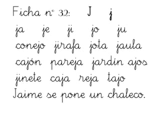 Ficha nº 32: J j
ja je ji jo ju
conejo jirafa jota jaula
cajón pareja jardín ajos
jinete caja reja tajo
Jaime se pone un chaleco.
 