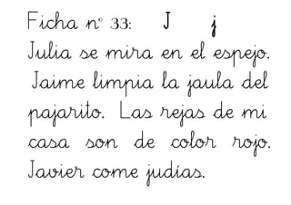 Ficha nº 33: J j
Julia se mira en el espejo.
Jaime limpia la jaula del
pajarito. Las rejas de mi
casa son de color rojo.
Javier come judías.
 