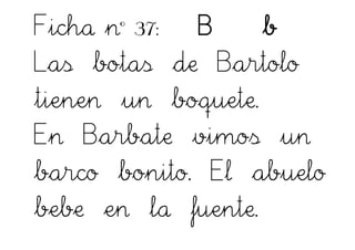 Ficha nº 37: B b
Las botas de Bartolo
tienen un boquete.
En Barbate vimos un
barco bonito. El abuelo
bebe en la fuente.
 