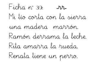 Ficha nº 39: -rr-
Mi tío corta con la sierra
una madera marrón.
Ramón derrama la leche.
Rita amarra la rueda.
Renata tiene un perro.
 