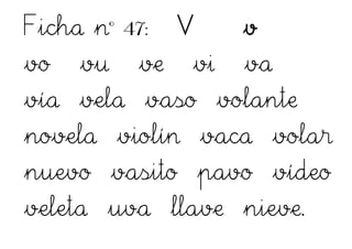 Ficha nº 47: V v
vo vu ve vi va
vía vela vaso volante
novela violín vaca volar
nuevo vasito pavo vídeo
veleta uva llave nieve.
 