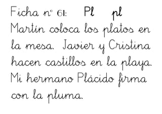 Ficha nº 61: Pl pl
Martín coloca los platos en
la mesa. Javier y Cristina
hacen castillos en la playa.
Mi hermano Plácido firma
con la pluma.
 