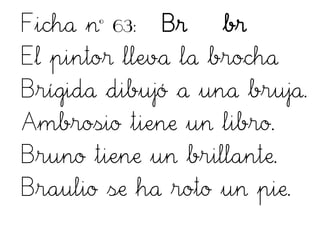 Ficha nº 63: Br br
El pintor lleva la brocha
Brígida dibujó a una bruja.
Ambrosio tiene un libro.
Bruno tiene un brillante.
Braulio se ha roto un pie.
 