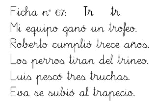 Ficha nº 67: Tr tr
Mi equipo ganó un trofeo.
Roberto cumplió trece años.
Los perros tiran del trineo.
Luis pescó tres truchas.
Eva se subió al trapecio.
 