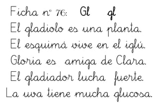 Ficha nº 76: Gl gl
El gladiolo es una planta.
El esquimá vive en el iglú.
Gloria es amiga de Clara.
El gladiador lucha fuerte.
La uva tiene mucha glucosa.
 