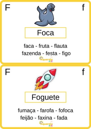 fazenda - festa - figo
ABC
Aquarela
feijão - faxina - fada
ABC
Aquarela
Foca
F f
faca - fruta - flauta
Foguete
F f
fumaça - farofa - fofoca
 