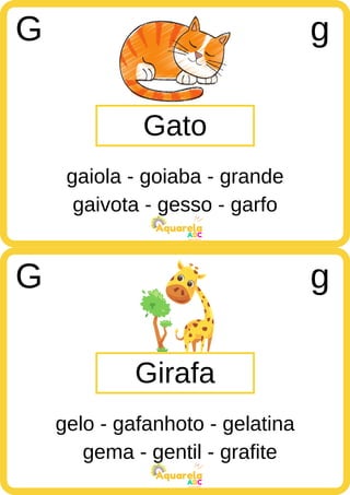gaivota - gesso - garfo
ABC
Aquarela
gema - gentil - grafite
ABC
Aquarela
Gato
G g
gaiola - goiaba - grande
Girafa
G g
gelo - gafanhoto - gelatina
 