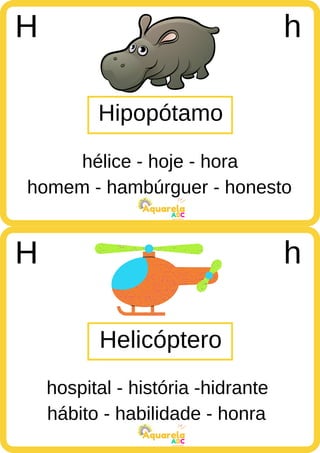 homem - hambúrguer - honesto
ABC
Aquarela
hábito - habilidade - honra
ABC
Aquarela
Hipopótamo
H h
hélice - hoje - hora
Helicóptero
H h
hospital - história -hidrante
 