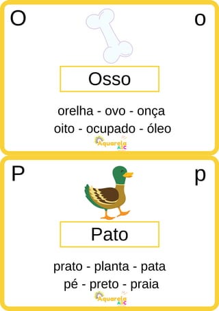 oito - ocupado - óleo
ABC
Aquarela
pé - preto - praia
ABC
Aquarela
Osso
O o
orelha - ovo - onça
Pato
P p
prato - planta - pata
 