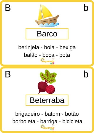 balão - boca - bota
ABC
Aquarela
borboleta - barriga - bicicleta
ABC
Aquarela
Barco
B b
berinjela - bola - bexiga
Beterraba
B b
brigadeiro - batom - botão
 