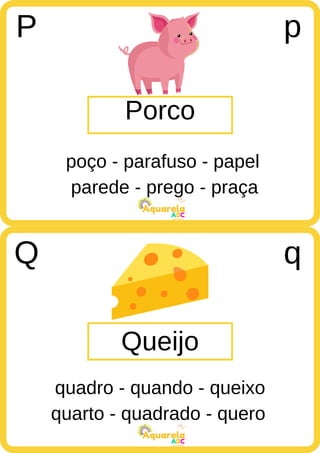 parede - prego - praça
ABC
Aquarela
quarto - quadrado - quero
ABC
Aquarela
Porco
P p
poço - parafuso - papel
Queijo
Q q
quadro - quando - queixo
 