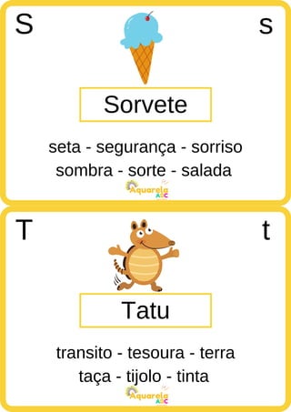 sombra - sorte - salada
ABC
Aquarela
taça - tijolo - tinta
ABC
Aquarela
Sorvete
S s
seta - segurança - sorriso
Tatu
T t
transito - tesoura - terra
 