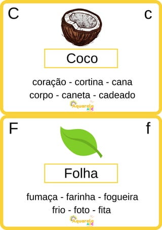 corpo - caneta - cadeado
ABC
Aquarela
frio - foto - fita
ABC
Aquarela
Coco
C c
coração - cortina - cana
Folha
F f
fumaça - farinha - fogueira
 