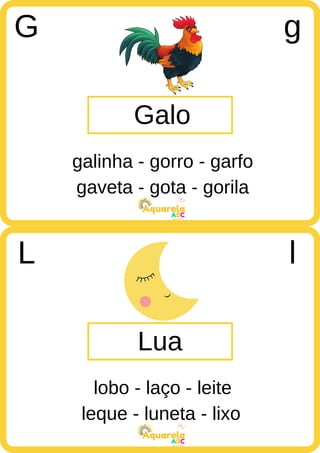 gaveta - gota - gorila
ABC
Aquarela
leque - luneta - lixo
ABC
Aquarela
Galo
G g
galinha - gorro - garfo
Lua
L l
lobo - laço - leite
 