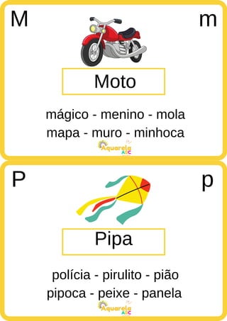 mapa - muro - minhoca
ABC
Aquarela
pipoca - peixe - panela
ABC
Aquarela
Moto
M m
mágico - menino - mola
Pipa
P p
polícia - pirulito - pião
 