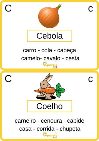 camelo- cavalo - cesta
ABC
Aquarela
casa - corrida - chupeta
ABC
Aquarela
Cebola
C c
carro - cola - cabeça
Coelho
C c
carneiro - cenoura - cabide
 