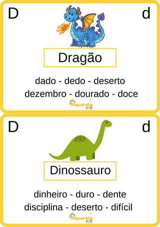 dezembro - dourado - doce
ABC
Aquarela
disciplina - deserto - difícil
ABC
Aquarela
Dragão
D d
dado - dedo - deserto
Dinossauro
D d
dinheiro - duro - dente
 