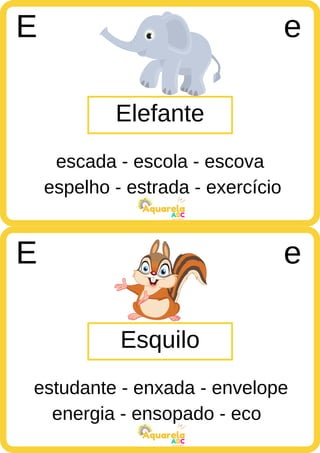 espelho - estrada - exercício
ABC
Aquarela
energia - ensopado - eco
ABC
Aquarela
Elefante
E e
escada - escola - escova
Esquilo
E e
estudante - enxada - envelope
 