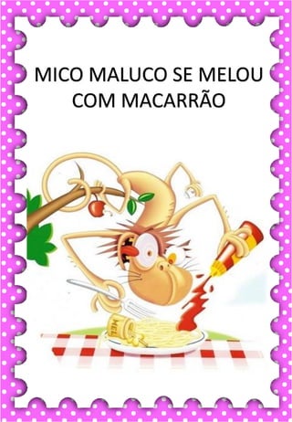 M
m
M
m
ma- me- mi- mo- mu
MA- ME- MI- MO- MU
ma- me- mi- mo- mu
Ma- Me- Mi- Mo- Mu
MACACO MEDO MURO
MALA MARIDO MÚSICA
MEIA MODA MESADA
MICO MESA MACA
MOLA MAR MIOLO
.
macaco
O macaco é muito sapeca.
MICO MALUCO SE MELOU
COM MACARRÃO
 