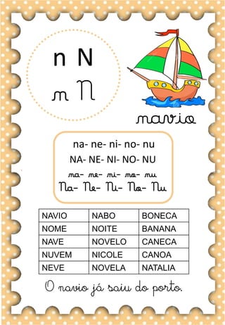N
n
N
n
na- ne- ni- no- nu
NA- NE- NI- NO- NU
na- ne- ni- no- nu
Na- Ne- Ni- No- Nu
NAVIO NABO BONECA
NOME NOITE BANANA
NAVE NOVELO CANECA
NUVEM NICOLE CANOA
NEVE NOVELA NATALIA
O navio já saiu do porto.
navio
 