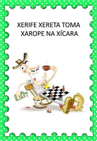 X
x
X
x
xa- xe- xi- xo- xu
XA- XE- XI- XO- XU
xa- xe- xi- xo- xu
Xa- Xe- Xi- Xo- Xu
XALE XUXA XÍCARA
XERIFE XODÓ ROXO
XERETA XAROPE LUXO
A xícara da vovó é muito bonita.
Toda pintada com bolinhas
xícara
XERIFE XERETA TOMA
XAROPE NA XÍCARA
 