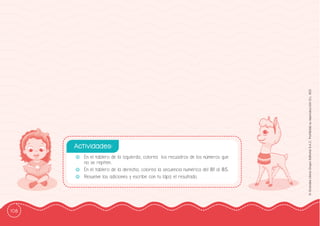 108
©
Grandes
Libros
Grupo
Editorial
S.A.C.
Prohibida
su
reproducción
D.L.
822
-
- En el tablero de la izquierda, colorea los recuadros de los números que
no se repiten.
-
- En el tablero de la derecha, colorea la secuencia numérica del 81 al 85.
-
- Resuelve las adiciones y escribe con tu lápiz el resultado.
Actividades:
 