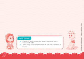 110
©
Grandes
Libros
Grupo
Editorial
S.A.C.
Prohibida
su
reproducción
D.L.
822
-
- Escribe en los globos los números de menor a mayor según la serie
numérica del 81 al 85.
-
- Colorea de rojo el óvalo del número mayor de cada serie y de amarillo, el
del menor.
Actividades:
 