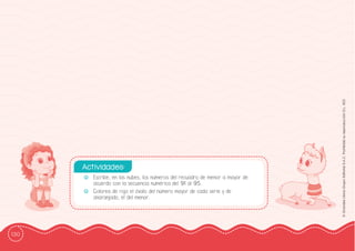 130
©
Grandes
Libros
Grupo
Editorial
S.A.C.
Prohibida
su
reproducción
D.L.
822
-
- Escribe, en las nubes, los números del recuadro de menor a mayor de
acuerdo con la secuencia numérica del 91 al 95.
-
- Colorea de rojo el óvalo del número mayor de cada serie y de
anaranjado, el del menor.
Actividades:
 