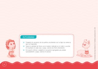 22
©
Grandes
Libros
Grupo
Editorial
S.A.C.
Prohibida
su
reproducción
D.L.
822
-
- Completa la secuencia de los pollitos escribiendo con tu lápiz los números
que correspondan.
-
- Suma la cantidad de fflores con el número indicado en el colibrí y escribe
el resultado en cada caso. Luego, colorea las fflores libremente.
-
- En la parte inferior, completa la secuencia agregando una unidad
sucesivamente. Luego, colorea el caracol.
Actividades:
 