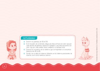 26
©
Grandes
Libros
Grupo
Editorial
S.A.C.
Prohibida
su
reproducción
D.L.
822
-
- Encierra los plátanos de 10 en 10.
-
- En el recuadro de la derecha, dibuja una línea vertical con color azul por
cada decena de plátanos (observa el ejemplo) y una línea horizontal con
color rojo por cada unidad, hasta completar la cantidad total.
-
- Colorea los recuadros de los números que correspondan a la secuencia
numérica del 41 al 45.
-
- Escribe con tu lápiz los números faltantes en los tableros posicionales de
acuerdo con la serie numérica anterior.
Actividades:
 