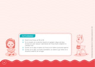 36
©
Grandes
Libros
Grupo
Editorial
S.A.C.
Prohibida
su
reproducción
D.L.
822
-
- Encierra las fresas de 10 en 10.
-
- En el recuadro de la derecha (observa el ejemplo), dibuja una línea
vertical con color azul por cada decena de fresas hasta completar la
cantidad total.
-
- Escribe con tu lápiz el número de fresas en el tablero posicional superior.
-
- Escribe con tu lápiz, de forma ascendente, los números que faltan en la
secuencia numérica de tortugas.
Actividades:
 