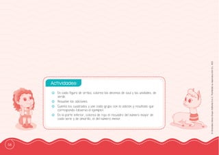 58
©
Grandes
Libros
Grupo
Editorial
S.A.C.
Prohibida
su
reproducción
D.L.
822
-
- En cada ffigura de arriba, colorea las decenas de azul y las unidades, de
verde.
-
- Resuelve las adiciones.
-
- Cuenta los cuadrados y une cada grupo con la adición y resultado que
corresponda (observa el ejemplo).
-
- En la parte inferior, colorea de rojo el recuadro del número mayor de
cada serie y de amarillo, el del número menor.
Actividades:
 