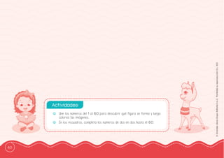 60
©
Grandes
Libros
Grupo
Editorial
S.A.C.
Prohibida
su
reproducción
D.L.
822
-
- Une los números del 1 al 60 para descubrir qué ffigura se forma y luego
colorea las imágenes.
-
- En los recuadros, completa los números de dos en dos hasta el 60.
Actividades:
 