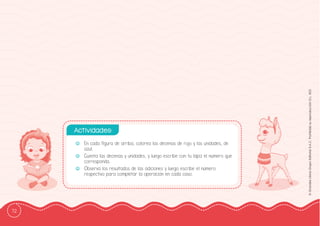 72
©
Grandes
Libros
Grupo
Editorial
S.A.C.
Prohibida
su
reproducción
D.L.
822
-
- En cada ffigura de arriba, colorea las decenas de rojo y las unidades, de
azul.
-
- Cuenta las decenas y unidades, y luego escribe con tu lápiz el número que
corresponda.
-
- Observa los resultados de las adiciones y luego escribe el número
respectivo para completar la operación en cada caso.
Actividades:
 