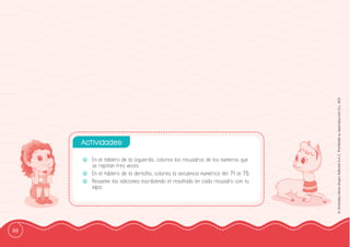 88
©
Grandes
Libros
Grupo
Editorial
S.A.C.
Prohibida
su
reproducción
D.L.
822
-
- En el tablero de la izquierda, colorea los recuadros de los números que
se repitan tres veces.
-
- En el tablero de la derecha, colorea la secuencia numérica del 71 al 75.
-
- Resuelve las adiciones escribiendo el resultado en cada recuadro con tu
lápiz.
Actividades:
 