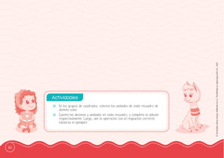 92
©
Grandes
Libros
Grupo
Editorial
S.A.C.
Prohibida
su
reproducción
D.L.
822
-
- En los grupos de cuadrados, colorea las unidades de cada recuadro de
distinto color.
-
- Cuenta las decenas y unidades en cada recuadro, y completa la adición
respectivamente. Luego, une la operación con la respuesta correcta
(observa el ejemplo).
Actividades:
 